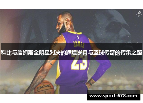 科比与詹姆斯全明星对决的辉煌岁月与篮球传奇的传承之路