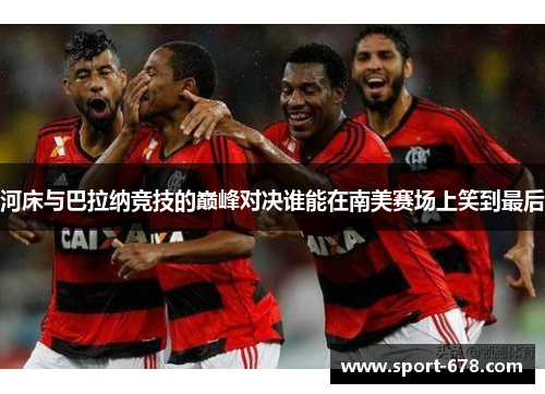 河床与巴拉纳竞技的巅峰对决谁能在南美赛场上笑到最后