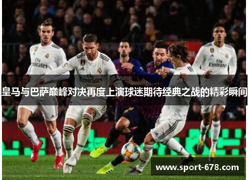 皇马与巴萨巅峰对决再度上演球迷期待经典之战的精彩瞬间