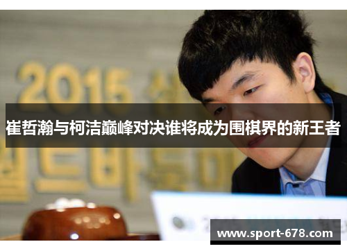 崔哲瀚与柯洁巅峰对决谁将成为围棋界的新王者